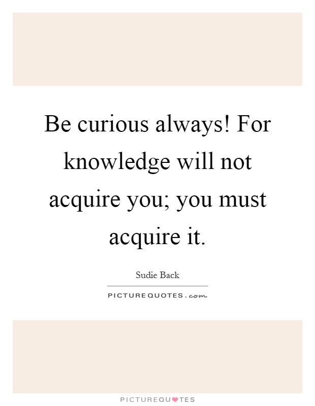 Be curious always! For knowledge will not acquire you; you must acquire it Picture Quote #1