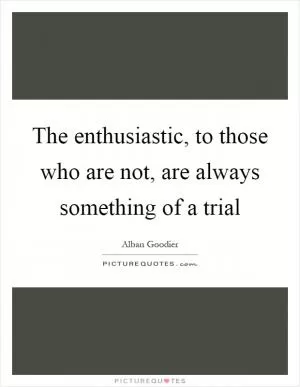 The enthusiastic, to those who are not, are always something of a trial Picture Quote #1