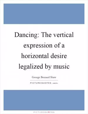 Dancing: The vertical expression of a horizontal desire legalized by music Picture Quote #1