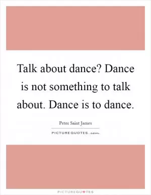 Talk about dance? Dance is not something to talk about. Dance is to dance Picture Quote #1