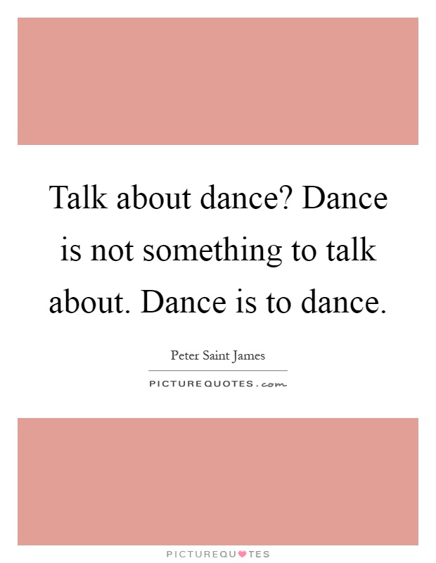 Talk about dance? Dance is not something to talk about. Dance is to dance Picture Quote #1