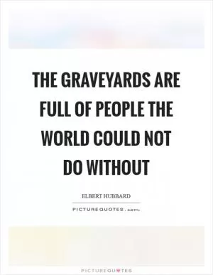 The graveyards are full of people the world could not do without Picture Quote #1