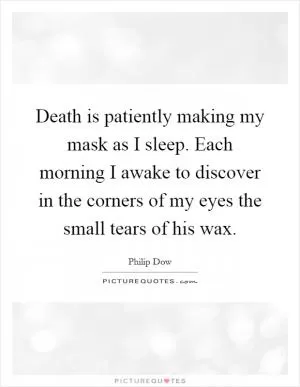Death is patiently making my mask as I sleep. Each morning I awake to discover in the corners of my eyes the small tears of his wax Picture Quote #1