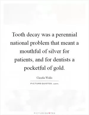 Tooth decay was a perennial national problem that meant a mouthful of silver for patients, and for dentists a pocketful of gold Picture Quote #1