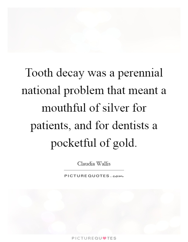 Tooth decay was a perennial national problem that meant a mouthful of silver for patients, and for dentists a pocketful of gold Picture Quote #1