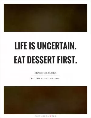 Life is uncertain. Eat dessert first Picture Quote #1