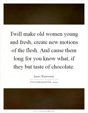 Twill make old women young and fresh, create new motions of the flesh. And cause them long for you know what, if they but taste of chocolate Picture Quote #1