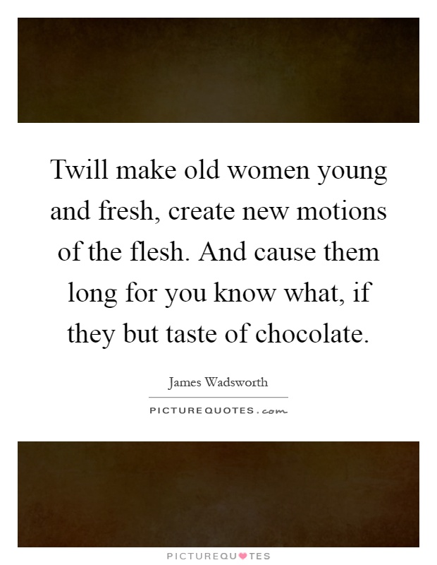 Twill make old women young and fresh, create new motions of the flesh. And cause them long for you know what, if they but taste of chocolate Picture Quote #1