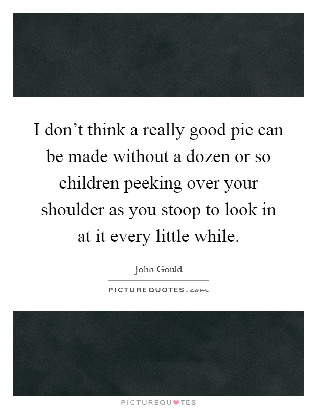 I don't think a really good pie can be made without a dozen or so children peeking over your shoulder as you stoop to look in at it every little while Picture Quote #1