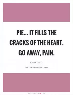 Pie... It fills the cracks of the heart. Go away, pain Picture Quote #1