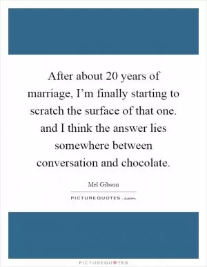 After about 20 years of marriage, I’m finally starting to scratch the surface of that one. and I think the answer lies somewhere between conversation and chocolate Picture Quote #1