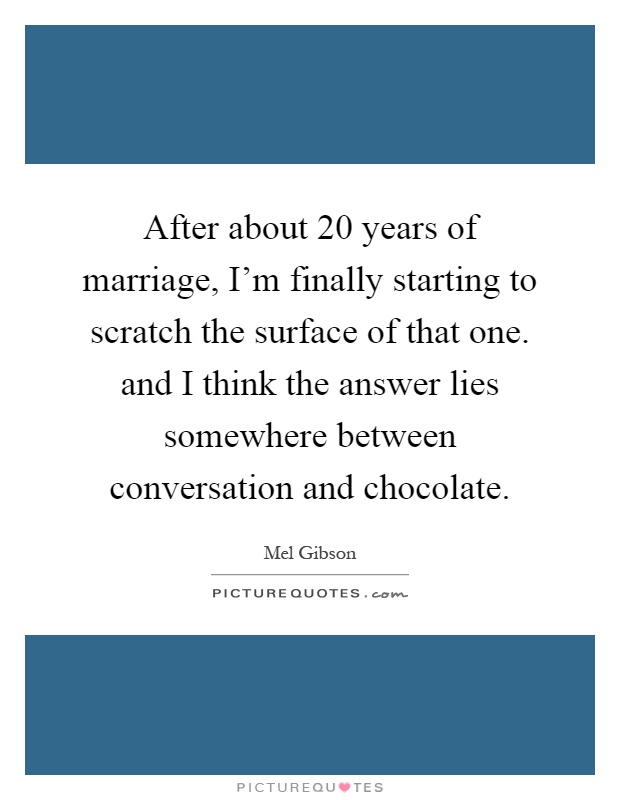 After about 20 years of marriage, I'm finally starting to scratch the surface of that one. and I think the answer lies somewhere between conversation and chocolate Picture Quote #1