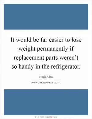 It would be far easier to lose weight permanently if replacement parts weren’t so handy in the refrigerator Picture Quote #1