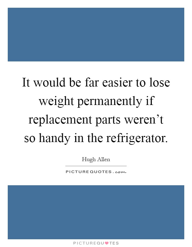 It would be far easier to lose weight permanently if replacement parts weren't so handy in the refrigerator Picture Quote #1
