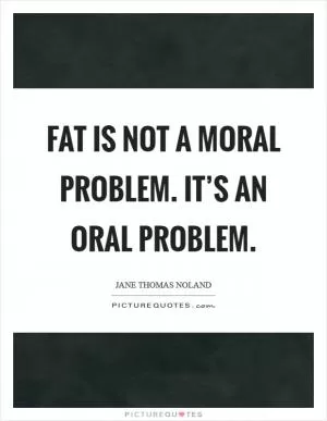 Fat is not a moral problem. It’s an oral problem Picture Quote #1