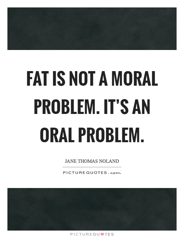 Fat is not a moral problem. It's an oral problem Picture Quote #1