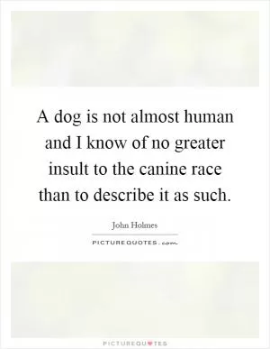 A dog is not almost human and I know of no greater insult to the canine race than to describe it as such Picture Quote #1