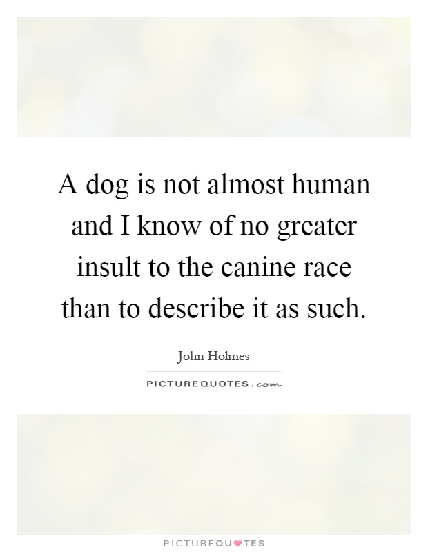 A dog is not almost human and I know of no greater insult to the canine race than to describe it as such Picture Quote #1