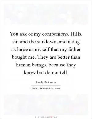 You ask of my companions. Hills, sir, and the sundown, and a dog as large as myself that my father bought me. They are better than human beings, because they know but do not tell Picture Quote #1