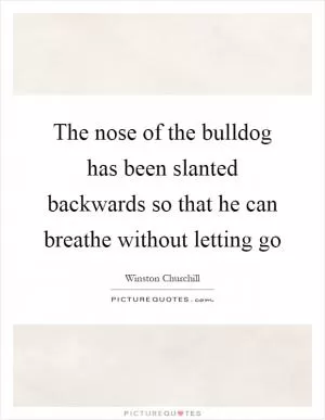 The nose of the bulldog has been slanted backwards so that he can breathe without letting go Picture Quote #1