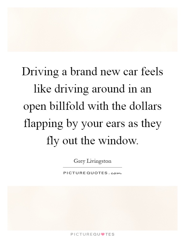 Driving a brand new car feels like driving around in an open billfold with the dollars flapping by your ears as they fly out the window Picture Quote #1