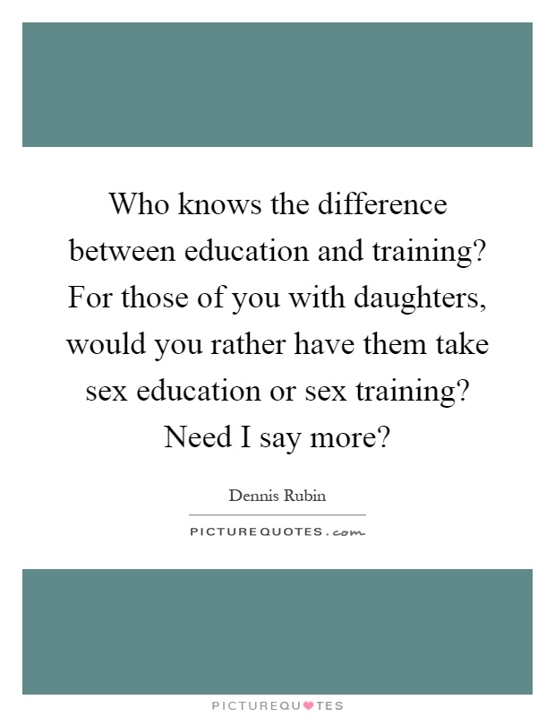 Who knows the difference between education and training? For those of you with daughters, would you rather have them take sex education or sex training? Need I say more? Picture Quote #1