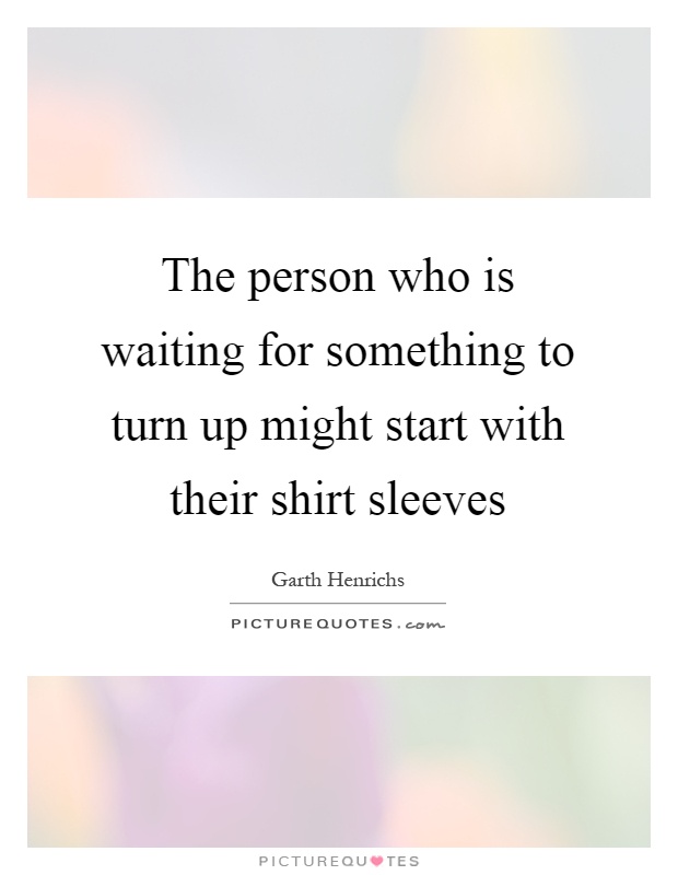 The person who is waiting for something to turn up might start with their shirt sleeves Picture Quote #1