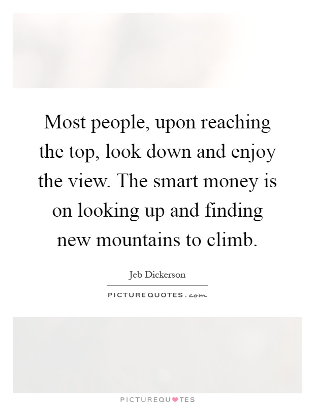 Most people, upon reaching the top, look down and enjoy the view. The smart money is on looking up and finding new mountains to climb Picture Quote #1