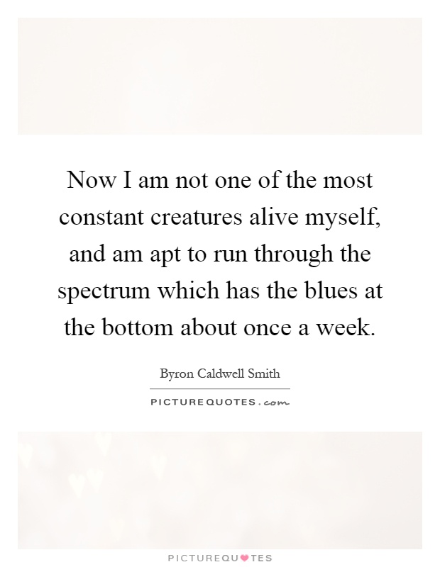 Now I am not one of the most constant creatures alive myself, and am apt to run through the spectrum which has the blues at the bottom about once a week Picture Quote #1