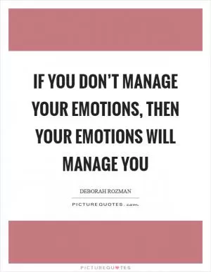 If you don’t manage your emotions, then your emotions will manage you Picture Quote #1