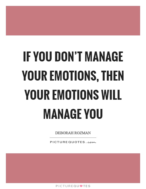 If you don't manage your emotions, then your emotions will manage you Picture Quote #1