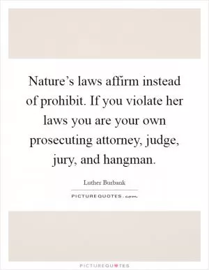 Nature’s laws affirm instead of prohibit. If you violate her laws you are your own prosecuting attorney, judge, jury, and hangman Picture Quote #1