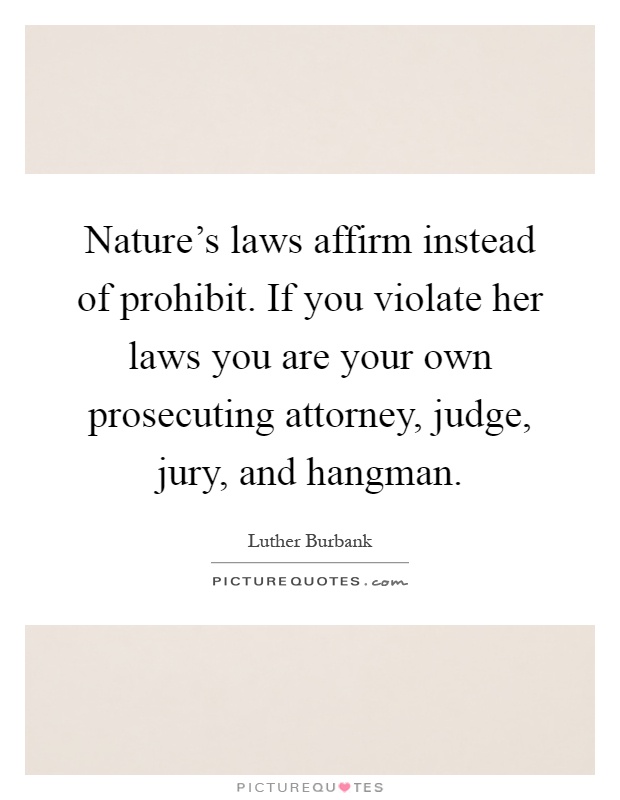 Nature's laws affirm instead of prohibit. If you violate her laws you are your own prosecuting attorney, judge, jury, and hangman Picture Quote #1