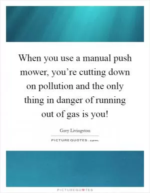 When you use a manual push mower, you’re cutting down on pollution and the only thing in danger of running out of gas is you! Picture Quote #1