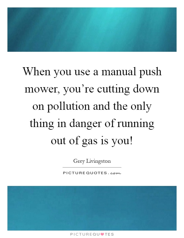 When you use a manual push mower, you're cutting down on pollution and the only thing in danger of running out of gas is you! Picture Quote #1