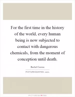 For the first time in the history of the world, every human being is now subjected to contact with dangerous chemicals, from the moment of conception until death Picture Quote #1