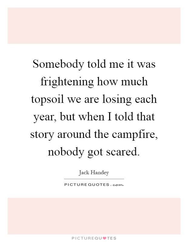 Somebody told me it was frightening how much topsoil we are losing each year, but when I told that story around the campfire, nobody got scared Picture Quote #1