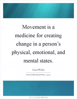 Movement is a medicine for creating change in a person’s physical, emotional, and mental states Picture Quote #1