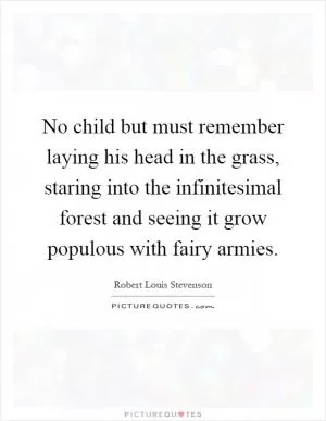 No child but must remember laying his head in the grass, staring into the infinitesimal forest and seeing it grow populous with fairy armies Picture Quote #1