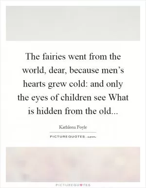 The fairies went from the world, dear, because men’s hearts grew cold: and only the eyes of children see What is hidden from the old Picture Quote #1
