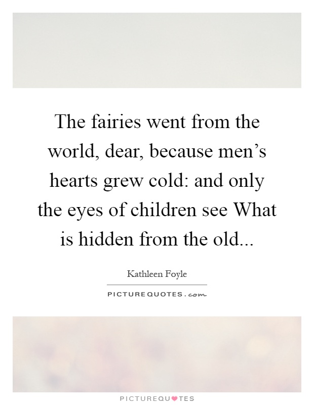 The fairies went from the world, dear, because men's hearts grew cold: and only the eyes of children see What is hidden from the old Picture Quote #1