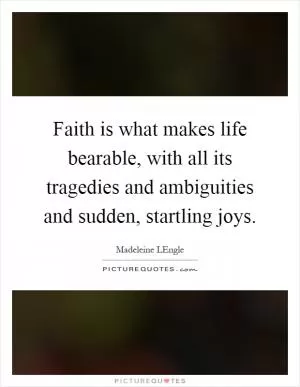 Faith is what makes life bearable, with all its tragedies and ambiguities and sudden, startling joys Picture Quote #1