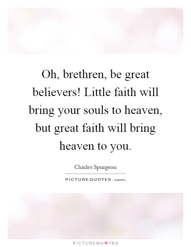 Oh, brethren, be great believers! Little faith will bring your souls to heaven, but great faith will bring heaven to you Picture Quote #1