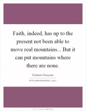 Faith, indeed, has up to the present not been able to move real mountains... But it can put mountains where there are none Picture Quote #1