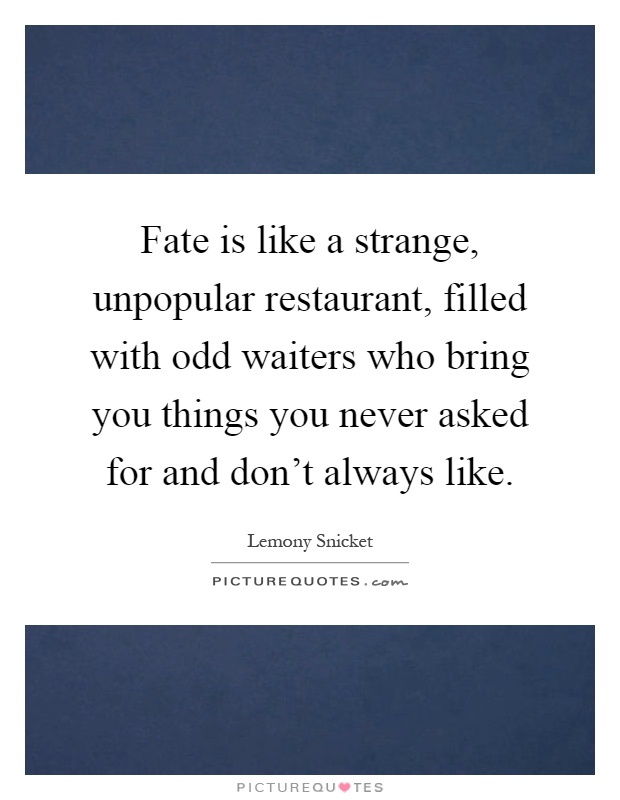 Fate is like a strange, unpopular restaurant, filled with odd waiters who bring you things you never asked for and don't always like Picture Quote #1