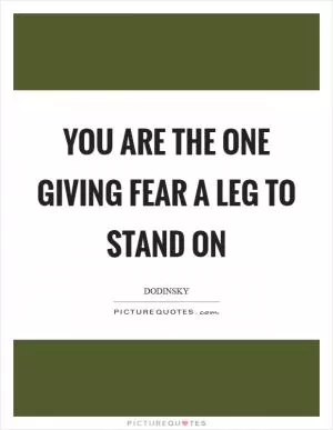 You are the one giving fear a leg to stand on Picture Quote #1