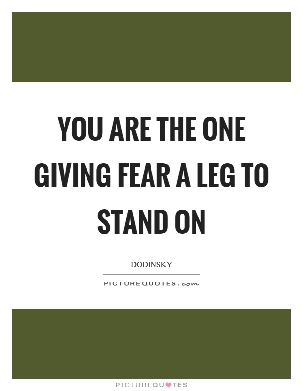 You are the one giving fear a leg to stand on Picture Quote #1