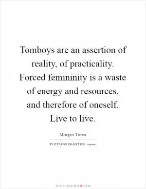 Tomboys are an assertion of reality, of practicality. Forced femininity is a waste of energy and resources, and therefore of oneself. Live to live Picture Quote #1