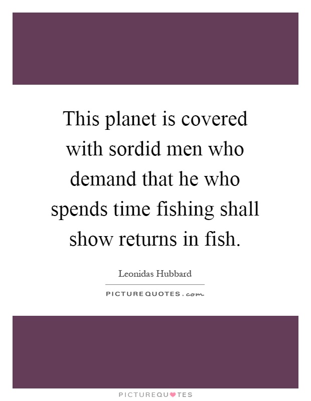 This planet is covered with sordid men who demand that he who spends time fishing shall show returns in fish Picture Quote #1
