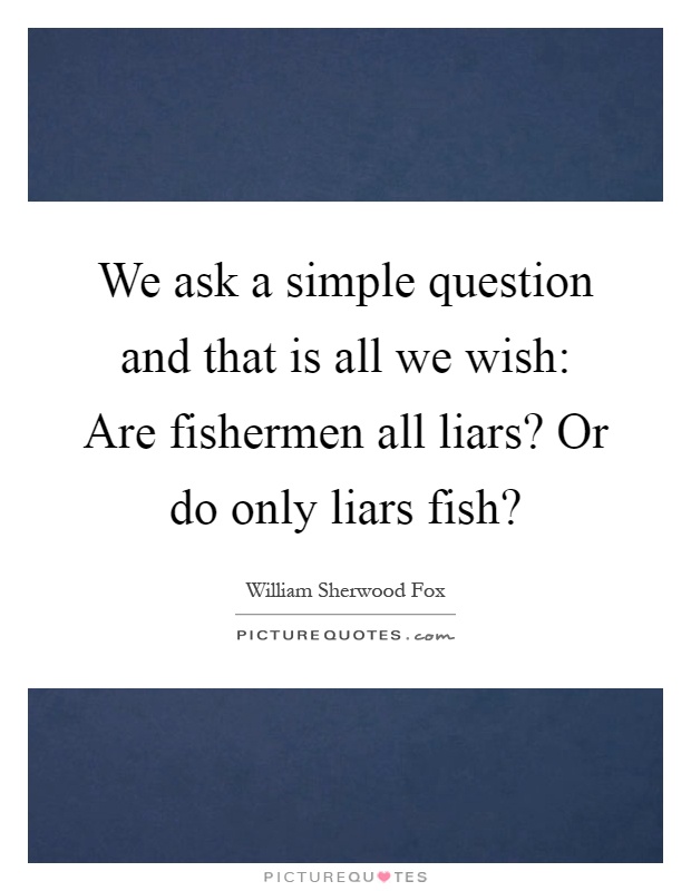We ask a simple question and that is all we wish: Are fishermen all liars? Or do only liars fish? Picture Quote #1